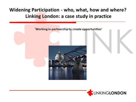 Widening Participation - who, what, how and where? Linking London: a case study in practice 'Working in partnership to create opportunities'