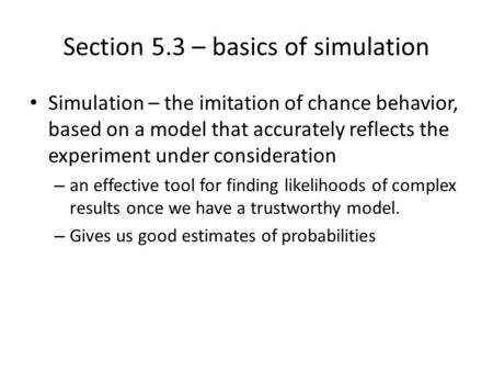 Section 5.3 – basics of simulation Simulation – the imitation of chance behavior, based on a model that accurately reflects the experiment under consideration.