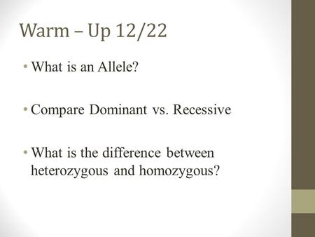 Warm – Up 12/22 What is an Allele? Compare Dominant vs. Recessive What is the difference between heterozygous and homozygous?