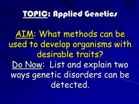 TOPIC: Applied Genetics AIM: What methods can be used to develop organisms with desirable traits? Do Now: List and explain two ways genetic disorders can.