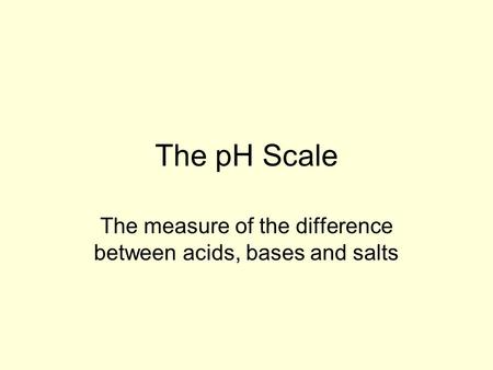 The pH Scale The measure of the difference between acids, bases and salts.