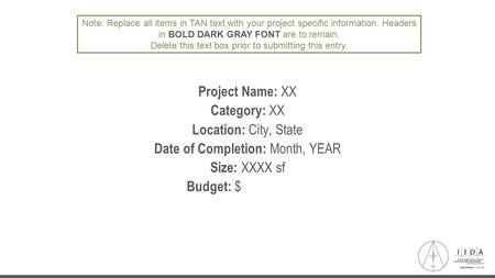 Project Name: XX Category: XX Location: City, State Date of Completion: Month, YEAR Size: XXXX sf Budget: $ Project Cost Note: Replace all items in TAN.