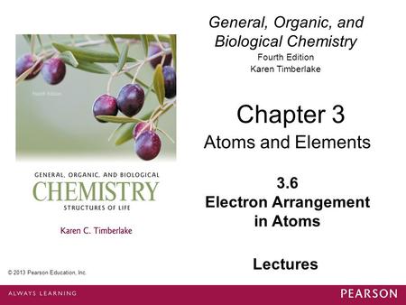 General, Organic, and Biological Chemistry Fourth Edition Karen Timberlake 3.6 Electron Arrangement in Atoms Chapter 3 Atoms and Elements © 2013 Pearson.