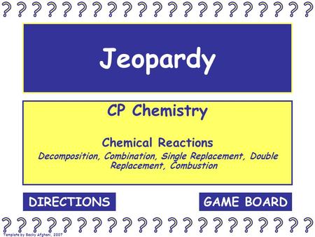 Template by Becky Afghani, 2007 Jeopardy CP Chemistry Chemical Reactions Decomposition, Combination, Single Replacement, Double Replacement, Combustion.