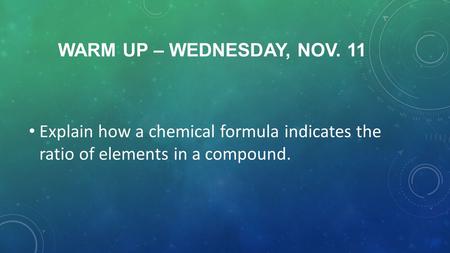 WARM UP – WEDNESDAY, NOV. 11 Explain how a chemical formula indicates the ratio of elements in a compound.