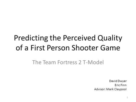 Predicting the Perceived Quality of a First Person Shooter Game The Team Fortress 2 T-Model David Dwyer Eric Finn Advisor: Mark Claypool 1.