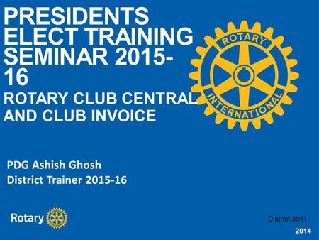 2014 PRESIDENTS ELECT TRAINING SEMINAR 2015- 16 ROTARY CLUB CENTRAL AND CLUB INVOICE District 3011 PDG Ashish Ghosh District Trainer 2015-16.