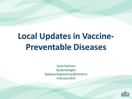 Local Updates in Vaccine- Preventable Diseases Anna Halloran Epidemiologist Spokane Regional Health District February 2016.