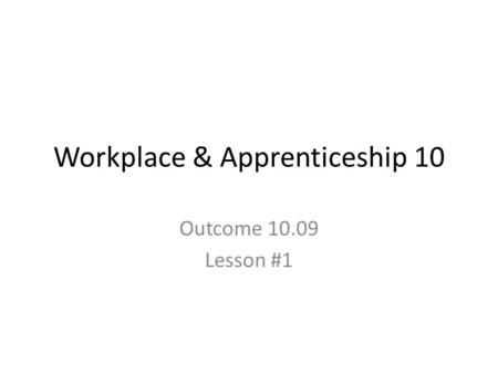 Workplace & Apprenticeship 10 Outcome 10.09 Lesson #1.