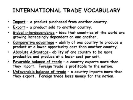 INTERNATIONAL TRADE VOCABULARY Import – a product purchased from another country. Export – a product sold to another country. Global interdependence –