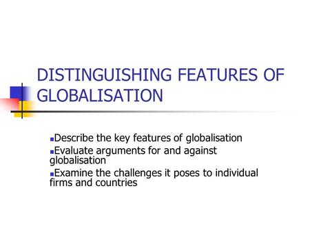 DISTINGUISHING FEATURES OF GLOBALISATION Describe the key features of globalisation Evaluate arguments for and against globalisation Examine the challenges.