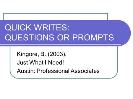 QUICK WRITES: QUESTIONS OR PROMPTS Kingore, B. (2003). Just What I Need! Austin: Professional Associates.