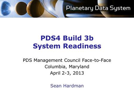 PDS4 Build 3b System Readiness PDS Management Council Face-to-Face Columbia, Maryland April 2-3, 2013 Sean Hardman.