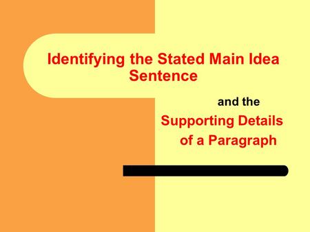 Identifying the Stated Main Idea Sentence and the Supporting Details of a Paragraph.