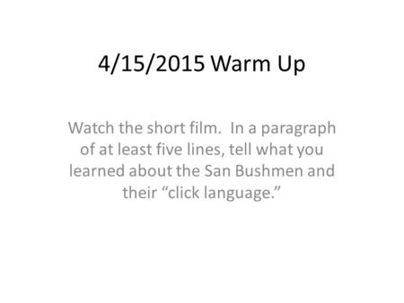 4/15/2015 Warm Up Watch the short film. In a paragraph of at least five lines, tell what you learned about the San Bushmen and their “click language.”