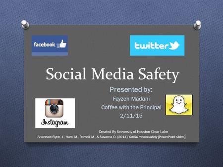 Social Media Safety Presented by: Fayzeh Madani Coffee with the Principal 2/11/15 Created By University of Houston Clear Lake Anderson-Flynn, J., Ham,
