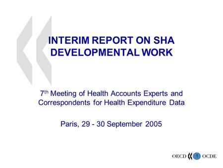 1 INTERIM REPORT ON SHA DEVELOPMENTAL WORK 7 th Meeting of Health Accounts Experts and Correspondents for Health Expenditure Data Paris, 29 - 30 September.