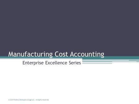 © 2009 Factory Strategies Group LLC. All rights reserved. Manufacturing Cost Accounting Enterprise Excellence Series.