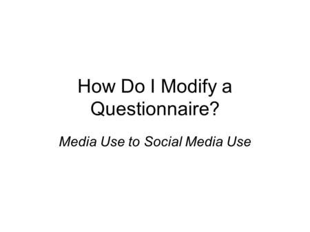 How Do I Modify a Questionnaire? Media Use to Social Media Use.