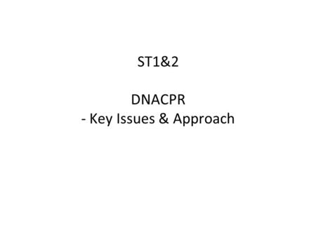 ST1&2 DNACPR - Key Issues & Approach. DNACPR – Key Issues Consider -The fundamentals -The framework -The decision making process -The patient / family.