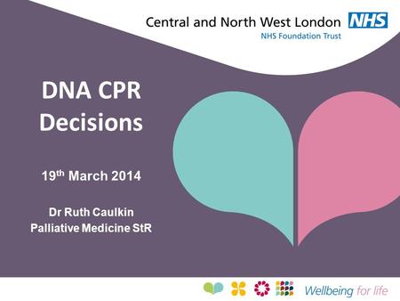 DNA CPR Decisions 19 th March 2014 Dr Ruth Caulkin Palliative Medicine StR.