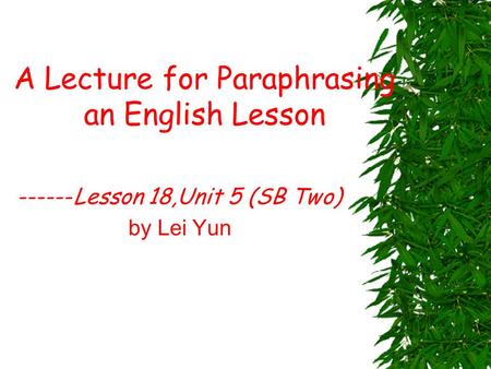 A Lecture for Paraphrasing an English Lesson ------Lesson 18,Unit 5 (SB Two) by Lei Yun.