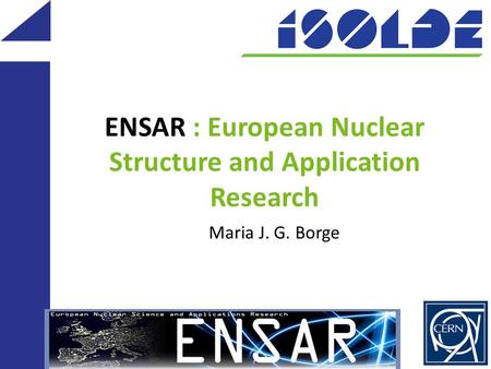ENSAR : European Nuclear Structure and Application Research Maria J. G. Borge.