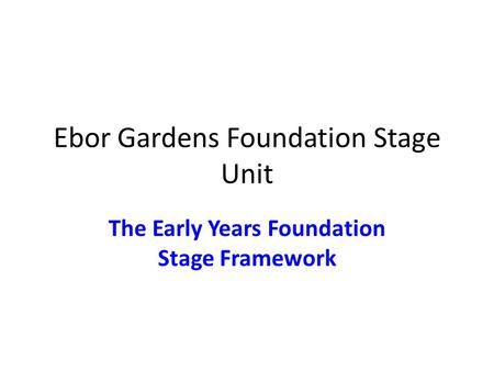 Ebor Gardens Foundation Stage Unit The Early Years Foundation Stage Framework.