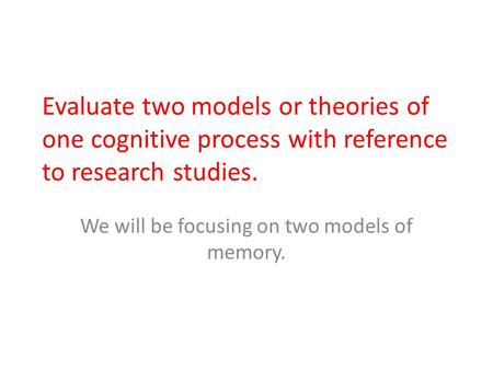 Evaluate two models or theories of one cognitive process with reference to research studies. We will be focusing on two models of memory.
