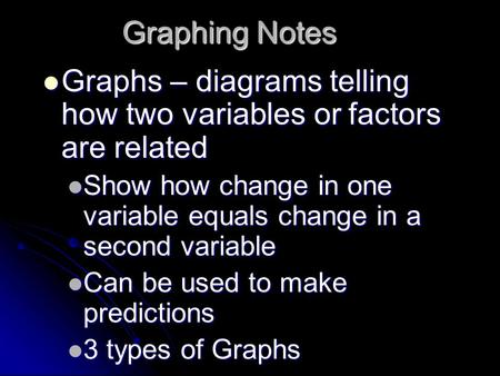 Graphing Notes Graphs – diagrams telling how two variables or factors are related Graphs – diagrams telling how two variables or factors are related Show.