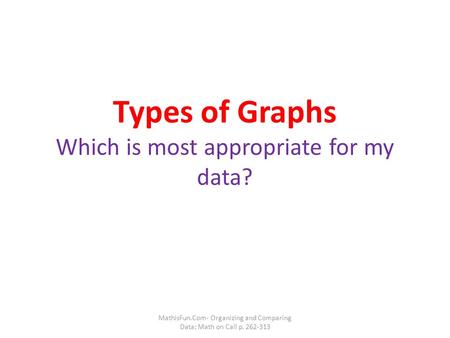 Types of Graphs Which is most appropriate for my data? MathisFun.Com- Organizing and Comparing Data; Math on Call p. 262-313.
