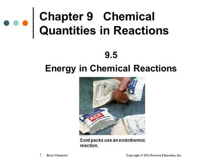 Basic Chemistry Copyright © 2011 Pearson Education, Inc. 1 Chapter 9 Chemical Quantities in Reactions 9.5 Energy in Chemical Reactions Cold packs use an.