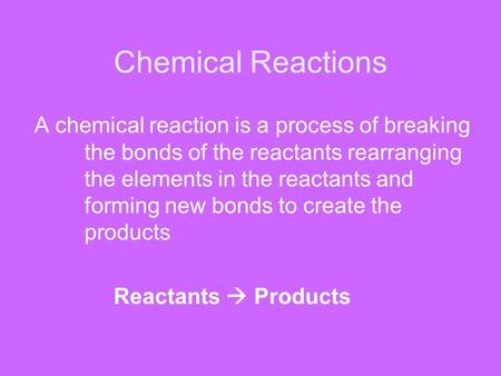Chemical Reactions A chemical reaction is a process of breaking the bonds of the reactants rearranging the elements in the reactants and forming new bonds.