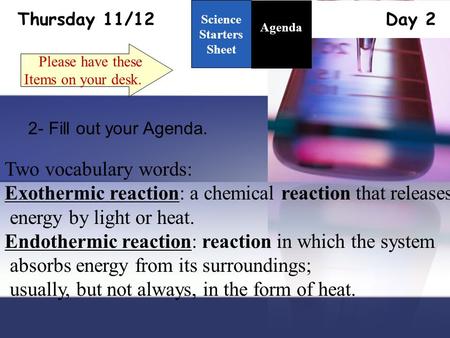 Thursday 11/12 Day 2 Science Starters Sheet 1. Please have these Items on your desk. Agenda 2- Fill out your Agenda. Two vocabulary words: Exothermic reaction: