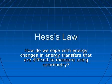 Hess’s Law How do we cope with energy changes in energy transfers that are difficult to measure using calorimetry?