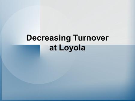 Decreasing Turnover at Loyola. The Challenge Decreasing turnover Retaining valued employees.