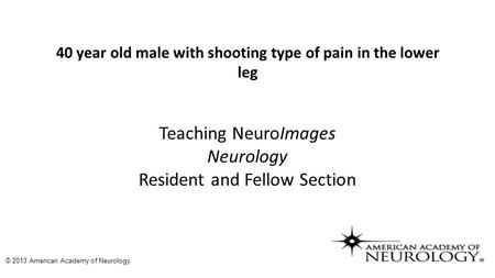 40 year old male with shooting type of pain in the lower leg Teaching NeuroImages Neurology Resident and Fellow Section © 2013 American Academy of Neurology.