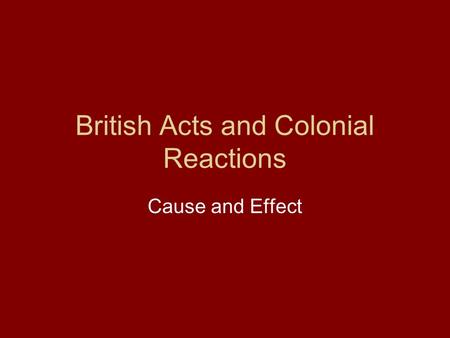 British Acts and Colonial Reactions Cause and Effect.
