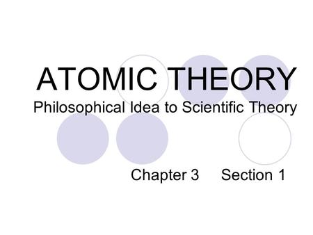 ATOMIC THEORY Philosophical Idea to Scientific Theory Chapter 3 Section 1.