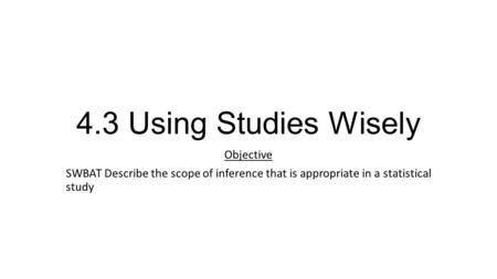 4.3 Using Studies Wisely Objective SWBAT Describe the scope of inference that is appropriate in a statistical study.