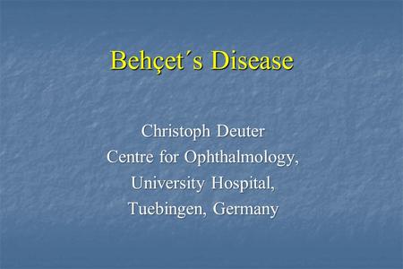 Behçet´s Disease Christoph Deuter Centre for Ophthalmology, University Hospital, Tuebingen, Germany.
