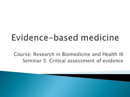 Course: Research in Biomedicine and Health III Seminar 5: Critical assessment of evidence.