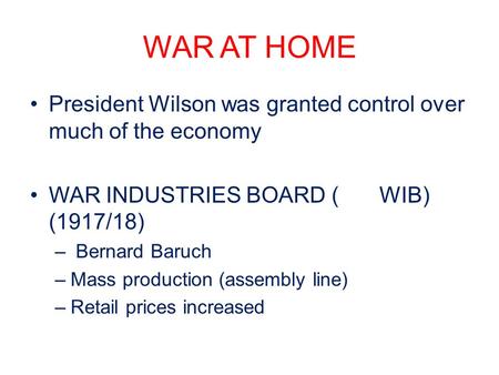 WAR AT HOME President Wilson was granted control over much of the economy WAR INDUSTRIES BOARD (WIB) (1917/18) – Bernard Baruch –Mass production (assembly.