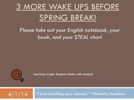 3 MORE WAKE UPS BEFORE SPRING BREAK! “I love anything quiz related.” ~Natasha Hamilton 4/1/14 Please take out your English notebook, your book, and your.