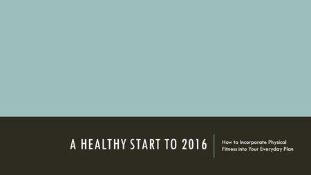 A HEALTHY START TO 2016 How to Incorporate Physical Fitness into Your Everyday Plan.