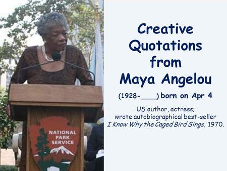 Creative Quotations from Maya Angelou (1928-____) born on Apr 4 US author, actress; wrote autobiographical best-seller I Know Why the Caged Bird Sings,