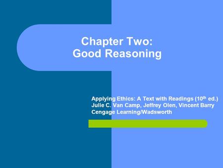 Chapter Two: Good Reasoning Applying Ethics: A Text with Readings (10 th ed.) Julie C. Van Camp, Jeffrey Olen, Vincent Barry Cengage Learning/Wadsworth.