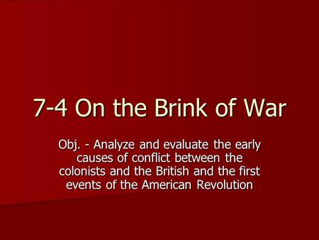 7-4 On the Brink of War Obj. - Analyze and evaluate the early causes of conflict between the colonists and the British and the first events of the American.