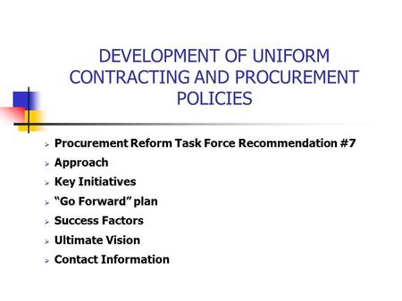 DEVELOPMENT OF UNIFORM CONTRACTING AND PROCUREMENT POLICIES  Procurement Reform Task Force Recommendation #7  Approach  Key Initiatives  “Go Forward”