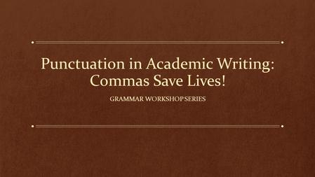 Punctuation in Academic Writing: Commas Save Lives! GRAMMAR WORKSHOP SERIES.
